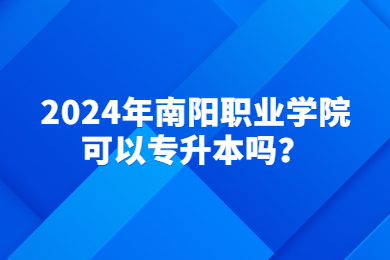 2024年南阳职业学院可以专升本吗？