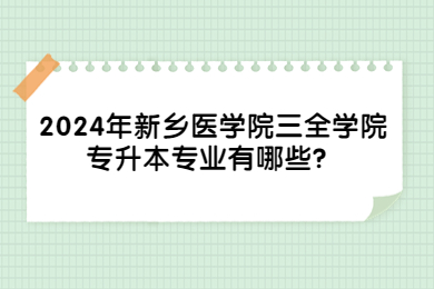 2024年新乡医学院三全学院专升本专业有哪些？