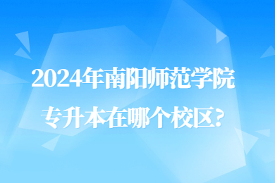 2024年南阳师范学院专升本在哪个校区?
