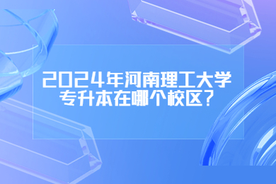 2024年河南理工大学专升本在哪个校区？