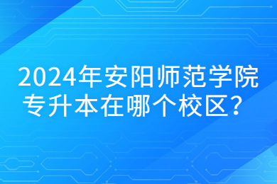 2024年安阳师范学院专升本在哪个校区？